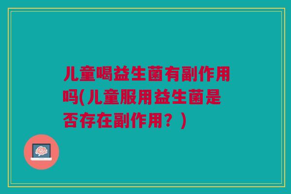 儿童喝益生菌有副作用吗(儿童服用益生菌是否存在副作用?) 儿童喝益生菌有副作用吗(儿童服用益生菌是否存在副作用?)