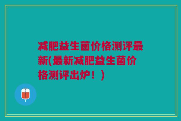 减肥益生菌价格测评最新(最新减肥益生菌价格测评出炉!)