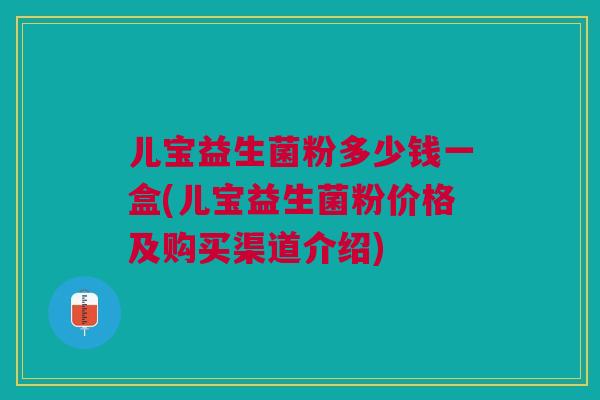 儿宝益生菌粉多少钱一盒(儿宝益生菌粉价格及购买渠道介绍)