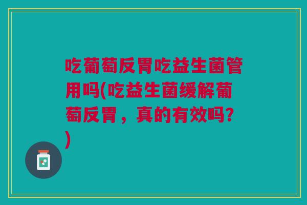 吃葡萄反胃吃益生菌管用吗(吃益生菌缓解葡萄反胃,真的有效吗?)
