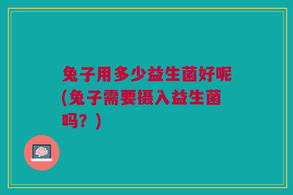 兔子用多少益生菌好呢(兔子需要摄入益生菌吗?)