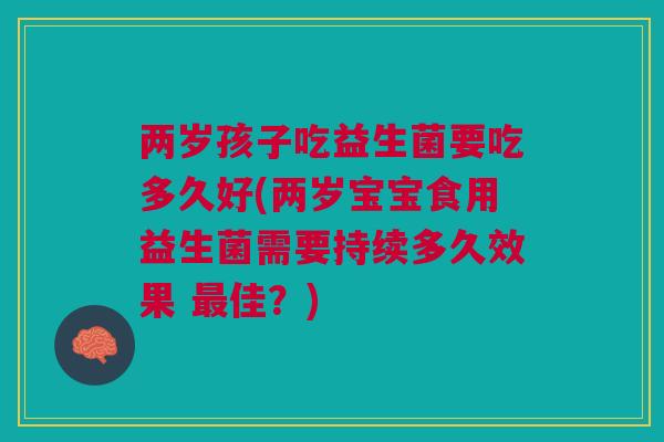 两岁孩子吃益生菌要吃多久好(两岁宝宝食用益生菌需要持续多久效果 佳?) 两岁孩子吃益生菌要吃多久好(两岁宝宝食用益生菌需要持续多久效果 佳?)