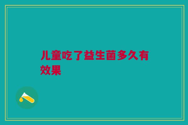 儿童吃了益生菌多久有效果 儿童吃了益生菌多久有效果