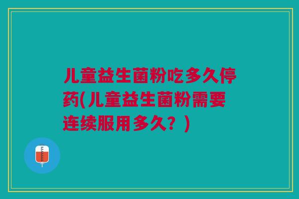 儿童益生菌粉吃多久停药(儿童益生菌粉需要连续服用多久?) 儿童益生菌粉吃多久停药(儿童益生菌粉需要连续服用多久?)