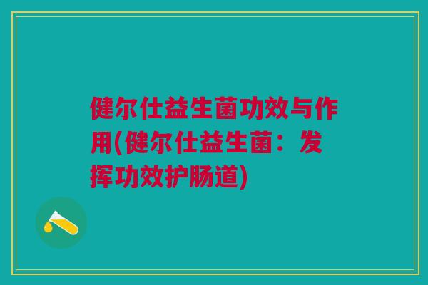 健尔仕益生菌功效与作用(健尔仕益生菌:发挥功效护肠道)