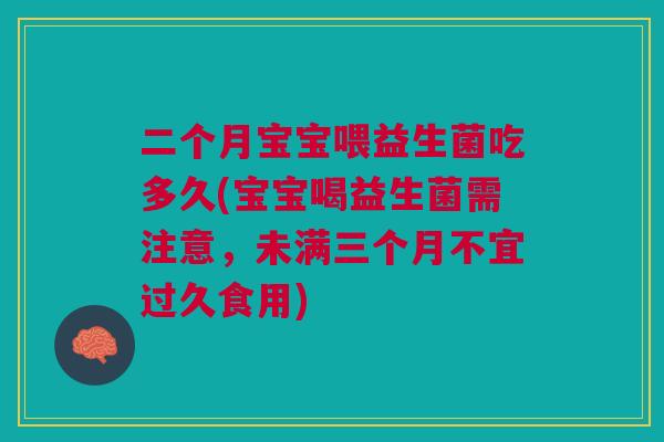二个月宝宝喂益生菌吃多久(宝宝喝益生菌需注意,未满三个月不宜过久食用)