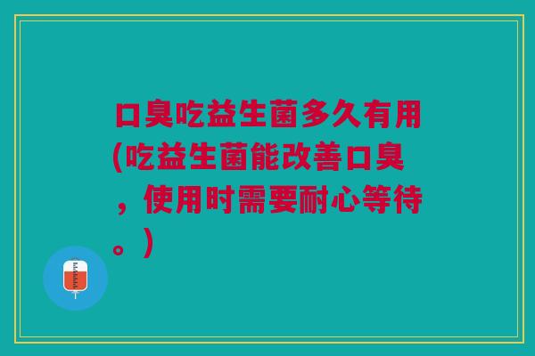 口臭吃益生菌多久有用(吃益生菌能改善口臭,使用时需要耐心等待。)