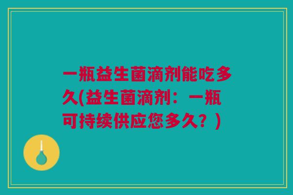 一瓶益生菌滴剂能吃多久(益生菌滴剂:一瓶可持续供应您多久?)