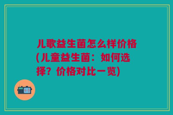 儿歌益生菌怎么样价格(儿童益生菌:如何选择?价格对比一览) 儿歌益生菌怎么样价格(儿童益生菌:如何选择?价格对比一览)