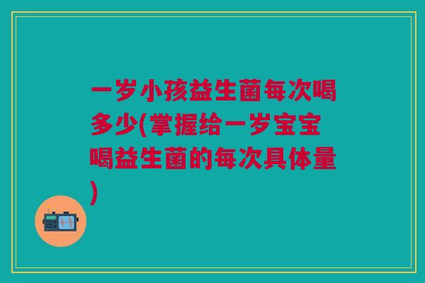 一岁小孩益生菌每次喝多少(掌握给一岁宝宝喝益生菌的每次具体量)