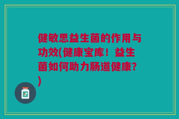 健敏思益生菌的作用与功效(健康宝库!益生菌如何助力肠道健康?)
