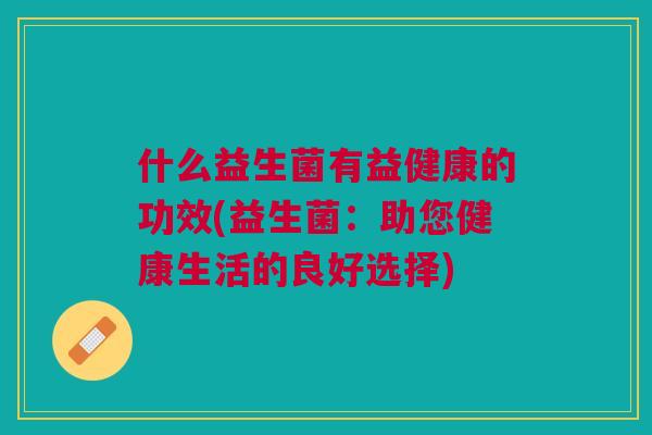 什么益生菌有益健康的功效(益生菌:助您健康生活的良好选择)