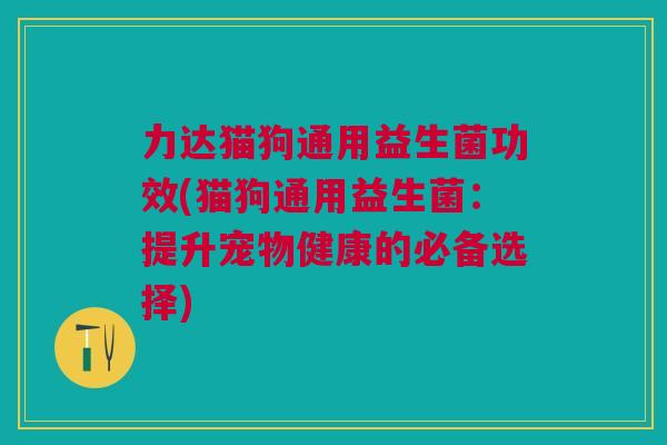 力达猫狗通用益生菌功效(猫狗通用益生菌:提升宠物健康的必备选择)