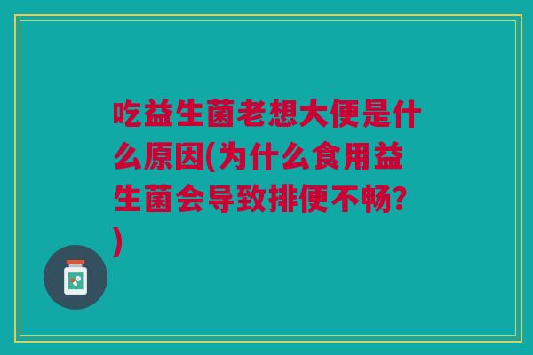 吃益生菌老想大便是什么原因(为什么食用益生菌会导致排便不畅?)