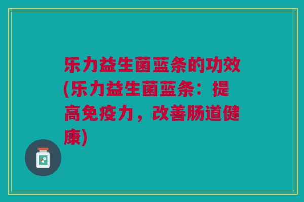 乐力益生菌蓝条的功效(乐力益生菌蓝条:提高力,改善肠道健康) 乐力益生菌蓝条的功效(乐力益生菌蓝条:提高力,改善肠道健康)