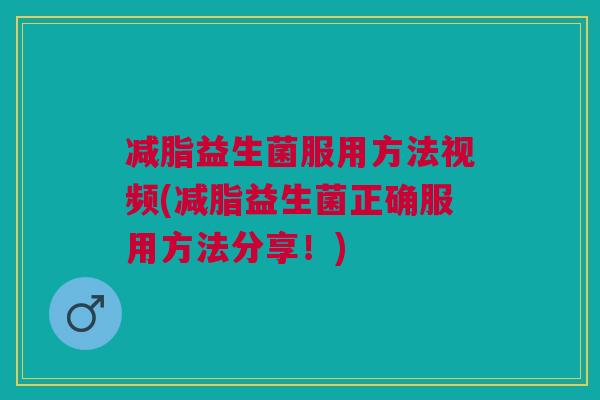 减脂益生菌服用方法视频(减脂益生菌正确服用方法分享!) 减脂益生菌服用方法视频(减脂益生菌正确服用方法分享!)