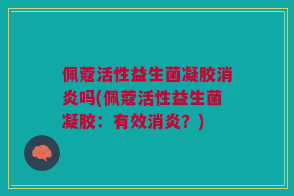 佩蔻活性益生菌凝胶消炎吗(佩蔻活性益生菌凝胶:有效消炎?)