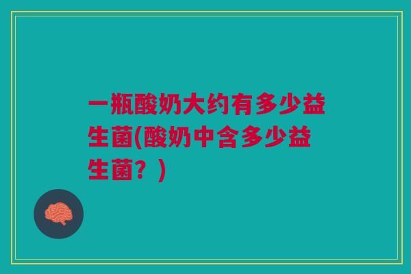 一瓶酸奶大约有多少益生菌(酸奶中含多少益生菌?) 一瓶酸奶大约有多少益生菌(酸奶中含多少益生菌?)