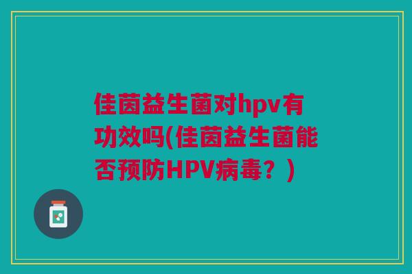 佳茵益生菌对hpv有功效吗(佳茵益生菌能否预防HPV病毒?)