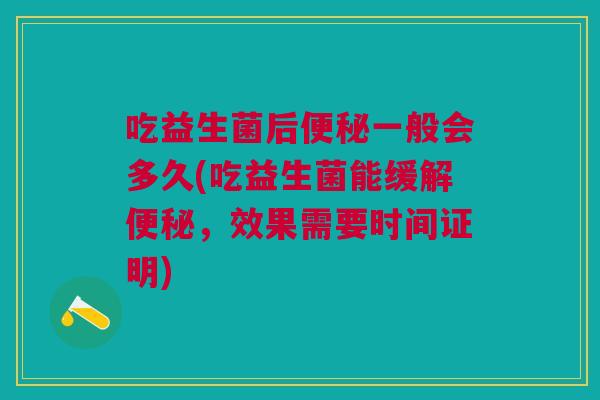 吃益生菌后便秘一般会多久(吃益生菌能缓解便秘，效果需要时间证明)