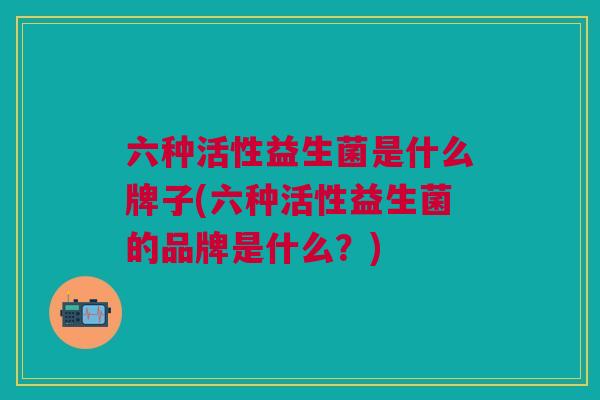 六种活性益生菌是什么牌子(六种活性益生菌的品牌是什么?)