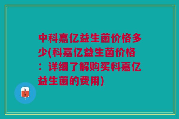 中科嘉亿益生菌价格多少(科嘉亿益生菌价格:详细了解购买科嘉亿益生菌的费用)