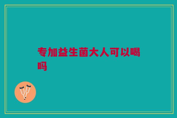 专加益生菌大人可以喝吗