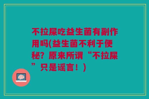 不拉屎吃益生菌有副作用吗(益生菌不利于?原来所谓“不拉屎”只是谣言!) 不拉屎吃益生菌有副作用吗(益生菌不利于?原来所谓“不拉屎”只是谣言!)