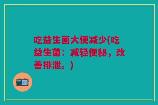 吃益生菌大便减少(吃益生菌:减轻便秘,改善排泄。)
