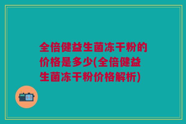 全倍健益生菌冻干粉的价格是多少(全倍健益生菌冻干粉价格解析)