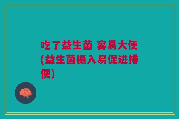 吃了益生菌 容易大便(益生菌摄入易促进排便)