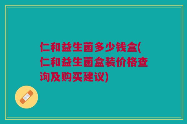 仁和益生菌多少钱盒(仁和益生菌盒装价格查询及购买建议) 仁和益生菌多少钱盒(仁和益生菌盒装价格查询及购买建议)