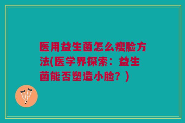医用益生菌怎么瘦脸方法(医学界探索:益生菌能否塑造小脸?) 医用益生菌怎么瘦脸方法(医学界探索:益生菌能否塑造小脸?)