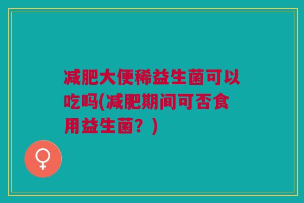 减肥大便稀益生菌可以吃吗(减肥期间可否食用益生菌?)