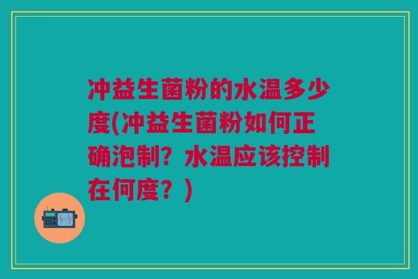 冲益生菌粉的水温多少度(冲益生菌粉如何正确泡制?水温应该控制在何度?) 冲益生菌粉的水温多少度(冲益生菌粉如何正确泡制?水温应该控制在何度?)
