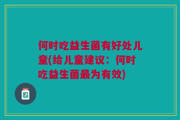 何时吃益生菌有好处儿童(给儿童建议:何时吃益生菌最为有效)