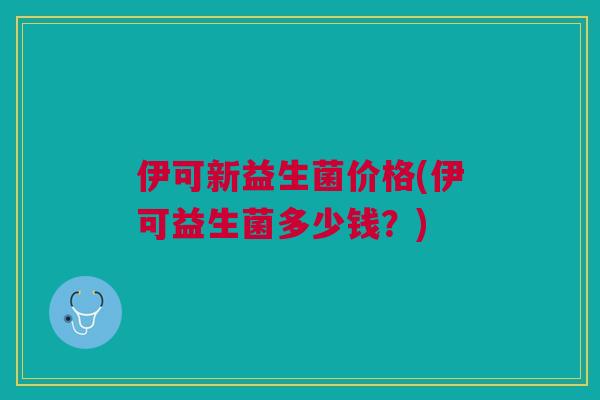 伊可新益生菌价格(伊可益生菌多少钱?) 伊可新益生菌价格(伊可益生菌多少钱?)