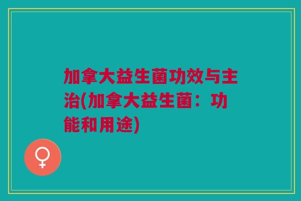 加拿大益生菌功效与主(加拿大益生菌:功能和用途) 加拿大益生菌功效与主(加拿大益生菌:功能和用途)