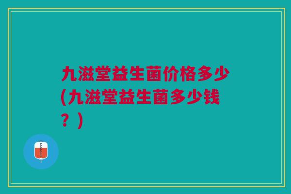 九滋堂益生菌价格多少(九滋堂益生菌多少钱?)