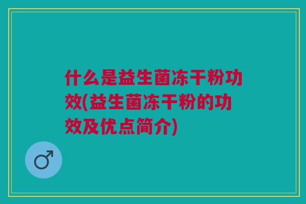什么是益生菌冻干粉功效(益生菌冻干粉的功效及优点简介)