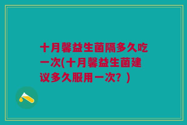 十月馨益生菌隔多久吃一次(十月馨益生菌建议多久服用一次?)