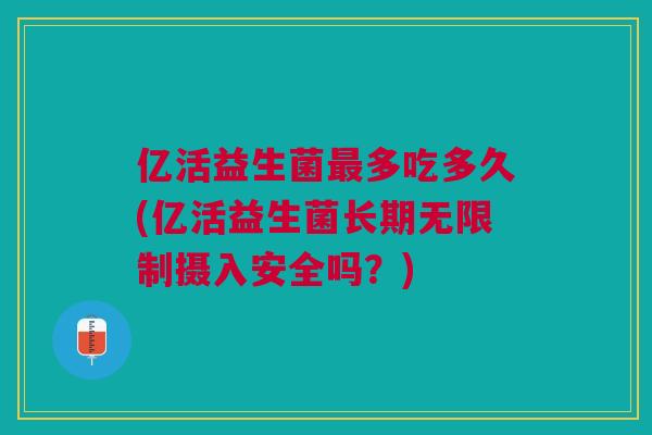 亿活益生菌多吃多久(亿活益生菌长期无限制摄入安全吗?) 亿活益生菌多吃多久(亿活益生菌长期无限制摄入安全吗?)