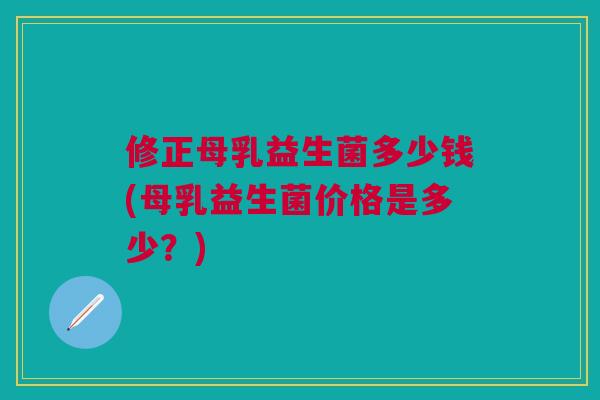 修正母乳益生菌多少钱(母乳益生菌价格是多少?)