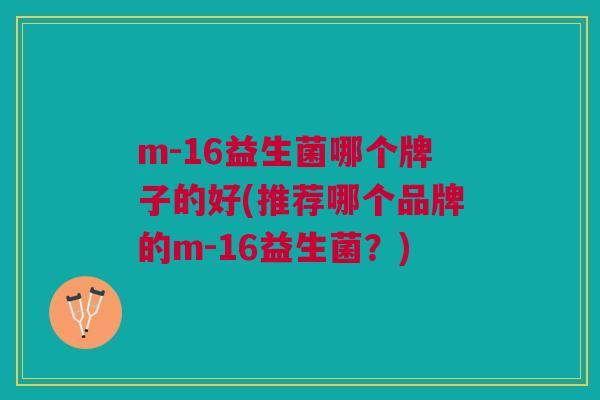 m-16益生菌哪个牌子的好(推荐哪个品牌的m-16益生菌?) m-16益生菌哪个牌子的好(推荐哪个品牌的m-16益生菌?)