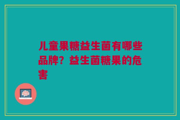 儿童果糖益生菌有哪些品牌?益生菌糖果的危害
