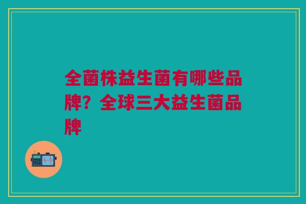 全菌株益生菌有哪些品牌?全球三大益生菌品牌