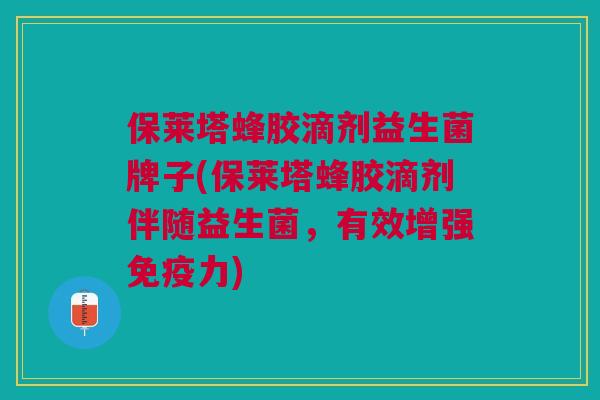 保莱塔蜂胶滴剂益生菌牌子(保莱塔蜂胶滴剂伴随益生菌,有效增强力) 保莱塔蜂胶滴剂益生菌牌子(保莱塔蜂胶滴剂伴随益生菌,有效增强力)