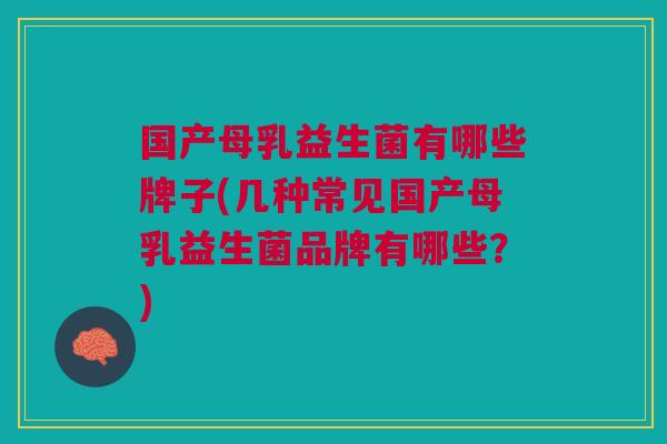 国产母乳益生菌有哪些牌子(几种常见国产母乳益生菌品牌有哪些?) 国产母乳益生菌有哪些牌子(几种常见国产母乳益生菌品牌有哪些?)