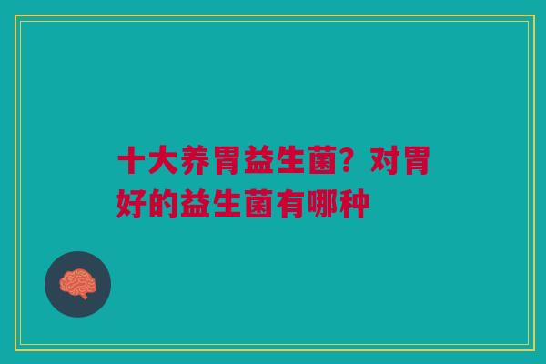 十大养胃益生菌?对胃好的益生菌有哪种 十大养胃益生菌?对胃好的益生菌有哪种