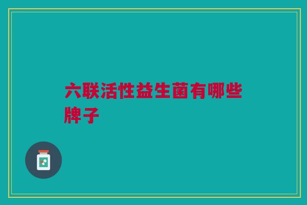 六联活性益生菌有哪些牌子